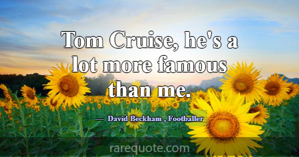 Tom Cruise, he's a lot more famous than me.... -David Beckham