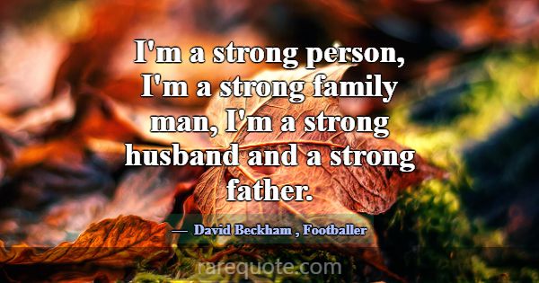 I'm a strong person, I'm a strong family man, I'm ... -David Beckham