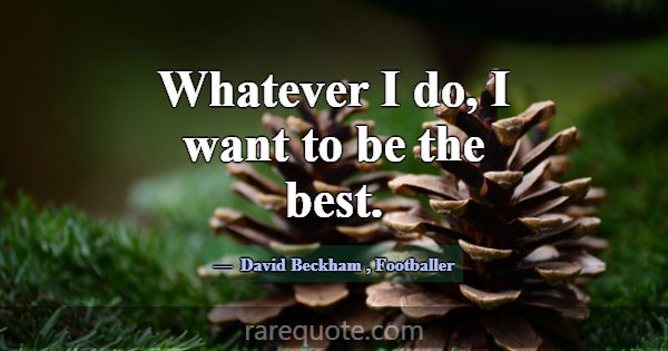 Whatever I do, I want to be the best.... -David Beckham