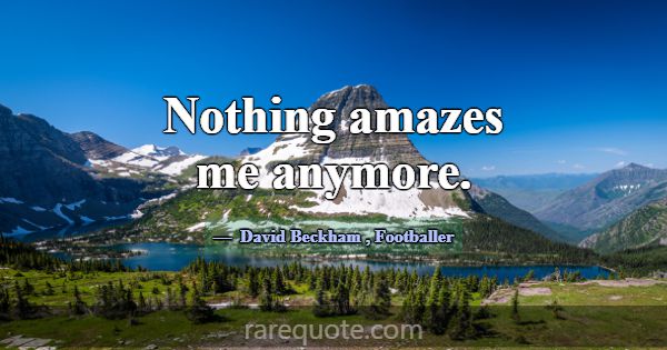 Nothing amazes me anymore.... -David Beckham