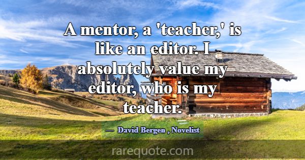 A mentor, a 'teacher,' is like an editor. I absolu... -David Bergen