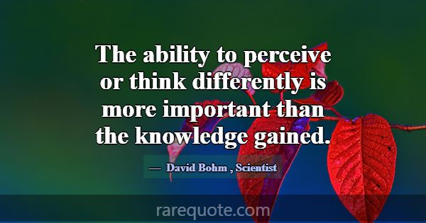 The ability to perceive or think differently is mo... -David Bohm