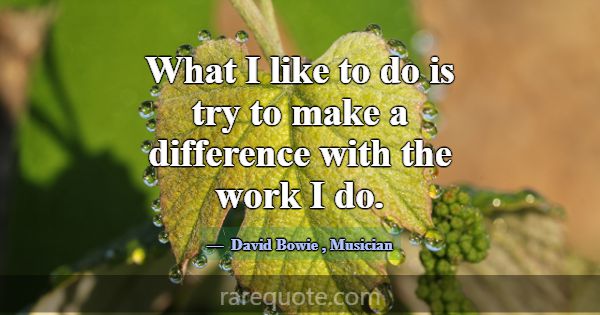 What I like to do is try to make a difference with... -David Bowie