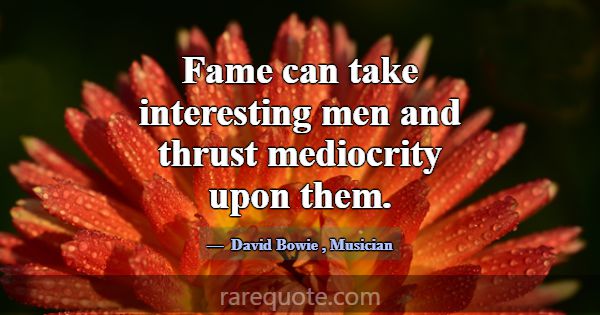 Fame can take interesting men and thrust mediocrit... -David Bowie