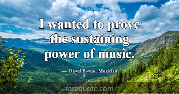 I wanted to prove the sustaining power of music.... -David Bowie