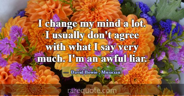 I change my mind a lot. I usually don't agree with... -David Bowie