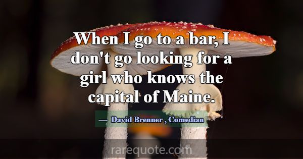 When I go to a bar, I don't go looking for a girl ... -David Brenner