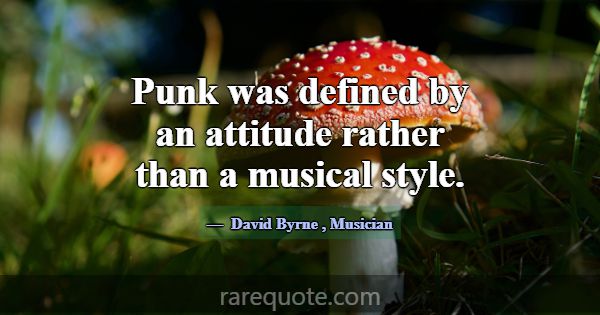 Punk was defined by an attitude rather than a musi... -David Byrne