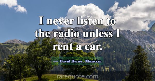 I never listen to the radio unless I rent a car.... -David Byrne