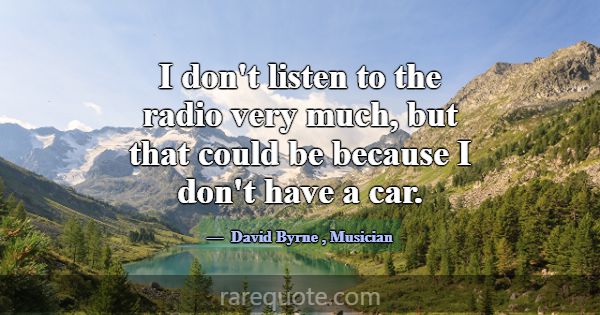 I don't listen to the radio very much, but that co... -David Byrne