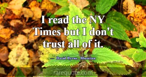 I read the NY Times but I don't trust all of it.... -David Byrne