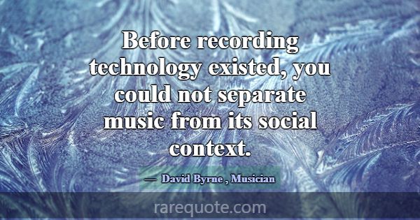 Before recording technology existed, you could not... -David Byrne