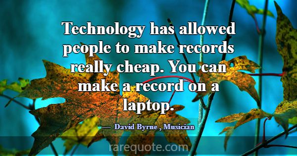 Technology has allowed people to make records real... -David Byrne