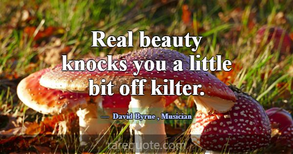 Real beauty knocks you a little bit off kilter.... -David Byrne
