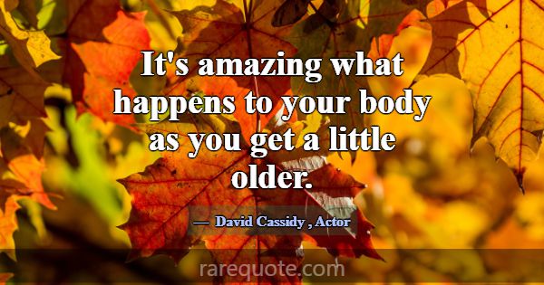 It's amazing what happens to your body as you get ... -David Cassidy