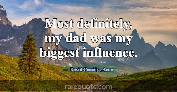 Most definitely, my dad was my biggest influence.... -David Cassidy