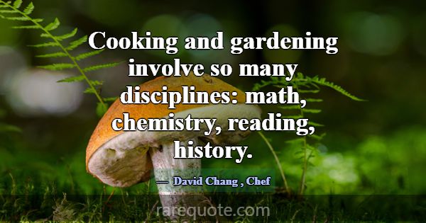 Cooking and gardening involve so many disciplines:... -David Chang