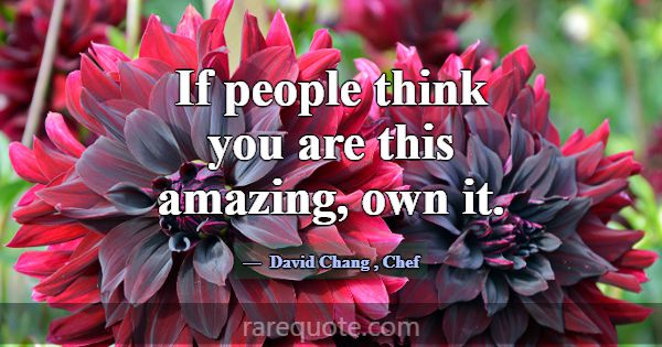 If people think you are this amazing, own it.... -David Chang