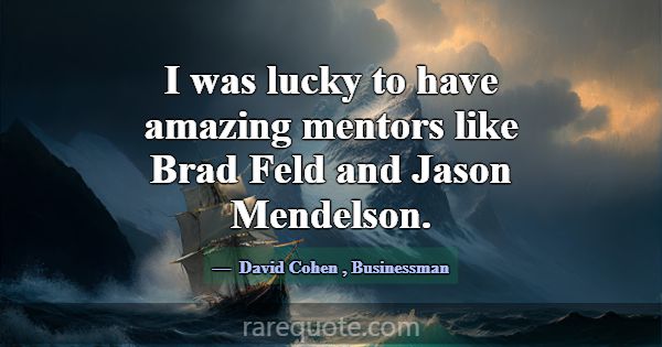 I was lucky to have amazing mentors like Brad Feld... -David Cohen