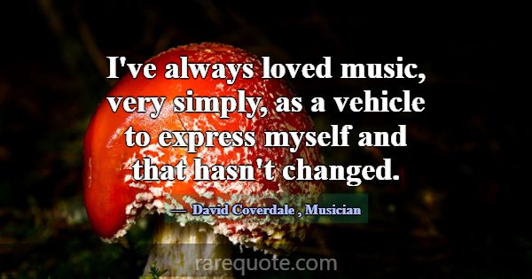 I've always loved music, very simply, as a vehicle... -David Coverdale