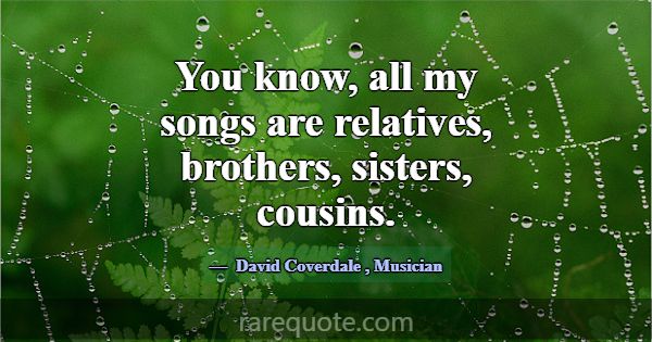 You know, all my songs are relatives, brothers, si... -David Coverdale