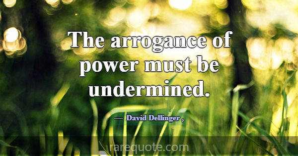 The arrogance of power must be undermined.... -David Dellinger