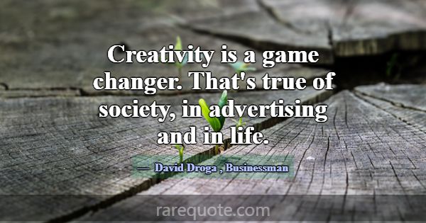 Creativity is a game changer. That's true of socie... -David Droga