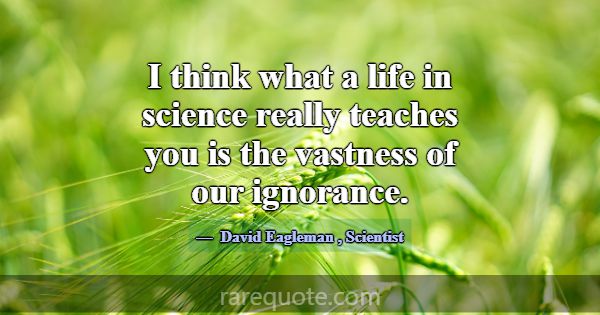 I think what a life in science really teaches you ... -David Eagleman