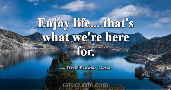 Enjoy life... that's what we're here for.... -David Faustino