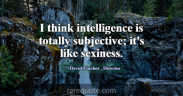 I think intelligence is totally subjective; it's l... -David Fincher