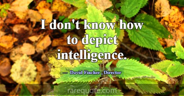 I don't know how to depict intelligence.... -David Fincher
