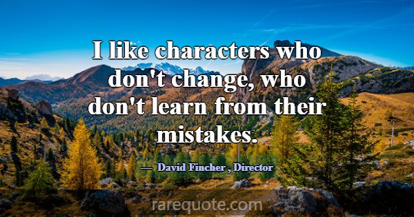 I like characters who don't change, who don't lear... -David Fincher