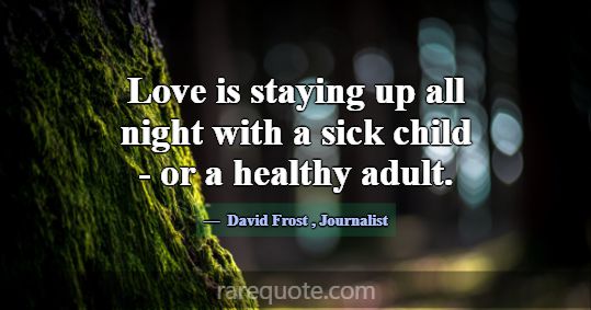 Love is staying up all night with a sick child - o... -David Frost
