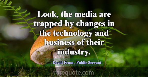 Look, the media are trapped by changes in the tech... -David Frum