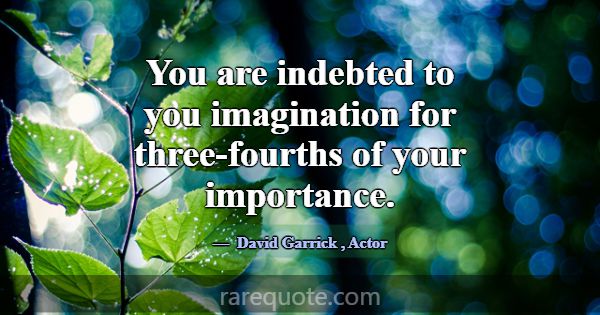 You are indebted to you imagination for three-four... -David Garrick