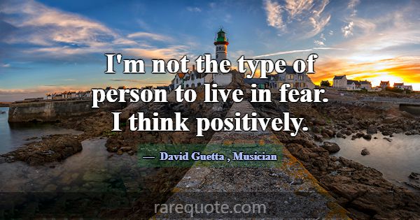 I'm not the type of person to live in fear. I thin... -David Guetta