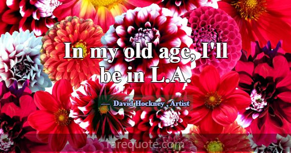 In my old age, I'll be in L.A.... -David Hockney