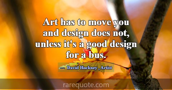 Art has to move you and design does not, unless it... -David Hockney