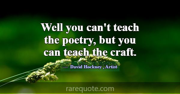 Well you can't teach the poetry, but you can teach... -David Hockney