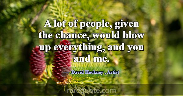 A lot of people, given the chance, would blow up e... -David Hockney