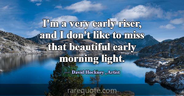 I'm a very early riser, and I don't like to miss t... -David Hockney