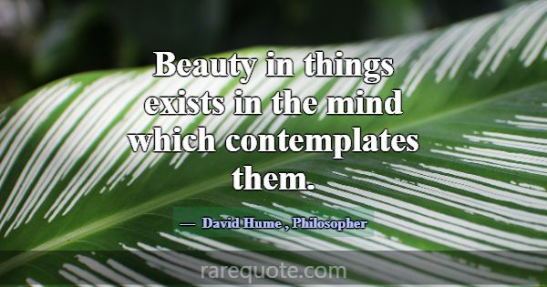 Beauty in things exists in the mind which contempl... -David Hume