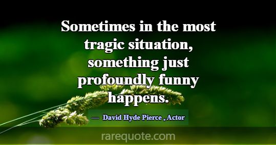 Sometimes in the most tragic situation, something ... -David Hyde Pierce