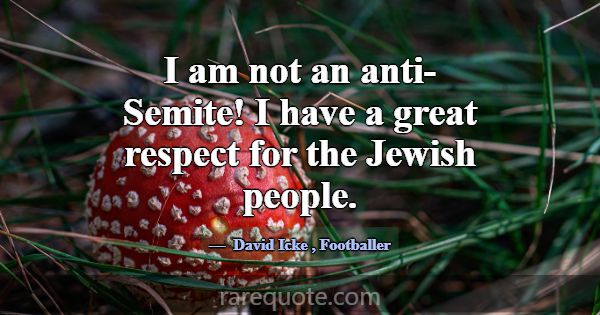 I am not an anti-Semite! I have a great respect fo... -David Icke