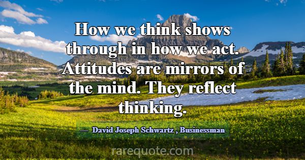 How we think shows through in how we act. Attitude... -David Joseph Schwartz