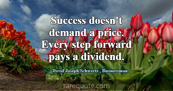 Success doesn't demand a price. Every step forward... -David Joseph Schwartz