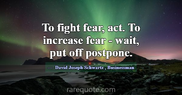 To fight fear, act. To increase fear - wait, put o... -David Joseph Schwartz
