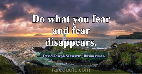 Do what you fear and fear disappears.... -David Joseph Schwartz
