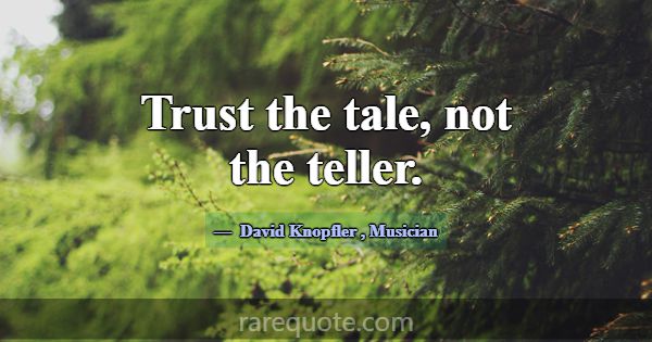 Trust the tale, not the teller.... -David Knopfler