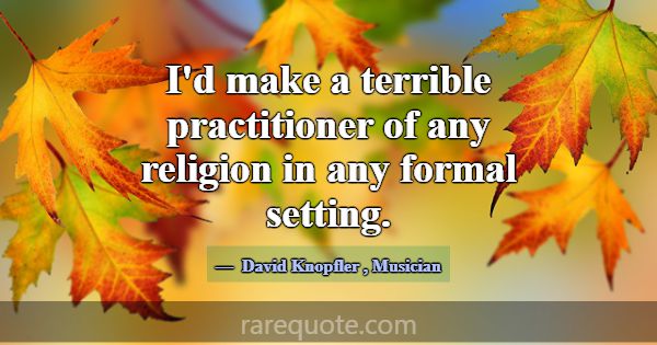 I'd make a terrible practitioner of any religion i... -David Knopfler